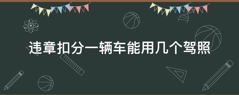 违章扣分一辆车能用几个驾照（一辆车扣分可以用几本）