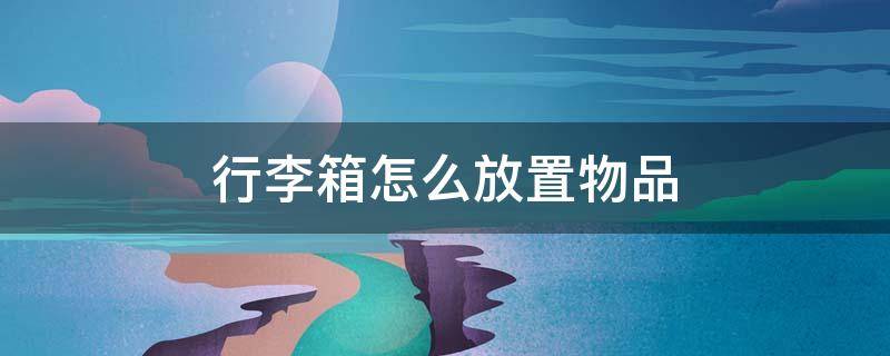 行李箱怎么放置物品（行李箱如何放置物品）