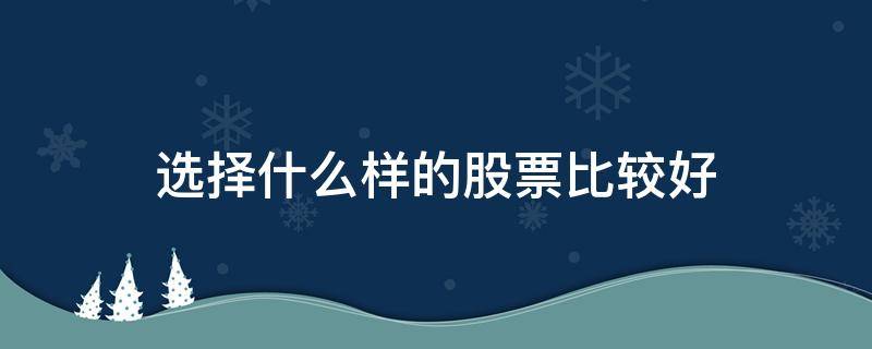 选择什么样的股票比较好（选择什么样的股票比较好赚钱）