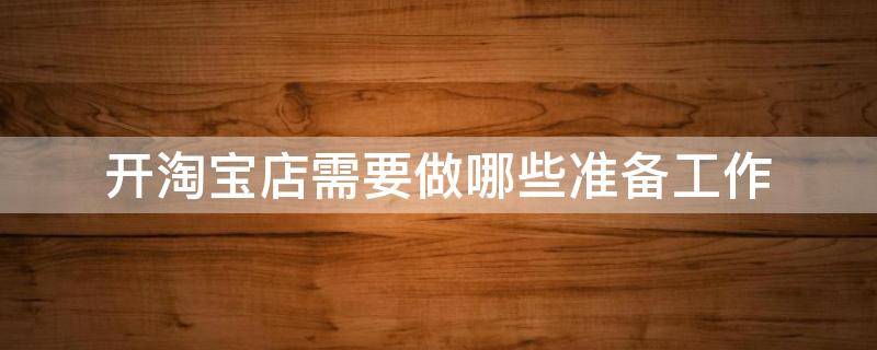 开淘宝店需要做哪些准备工作（淘宝开店需要做什么）