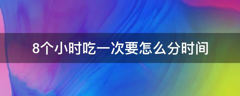 8个小时吃一次要怎么分时间（8个小时吃一次药怎么吃）