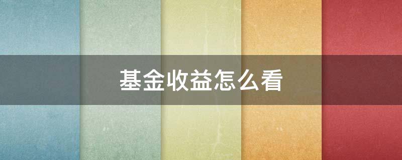 基金收益怎么看 基金收益怎么看的