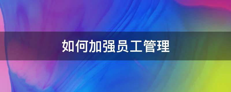 如何加强员工管理 如何加强员工管理关系