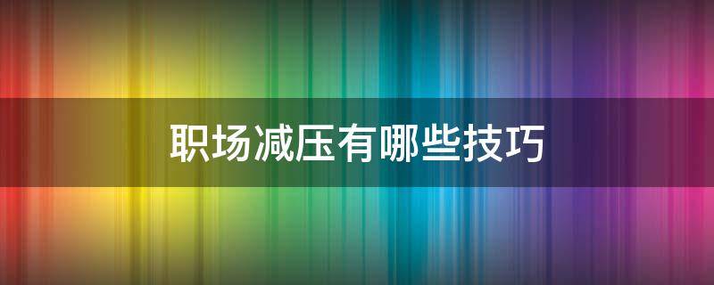 职场减压有哪些技巧 职场减压语录