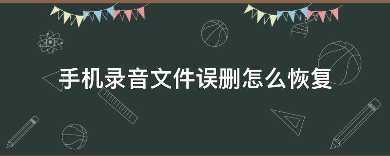手机录音文件误删怎么恢复 手机录音文件误删怎么恢复正常