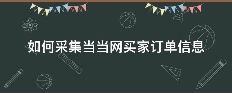 如何采集当当网买家订单信息（如何采集当当网买家订单信息记录）