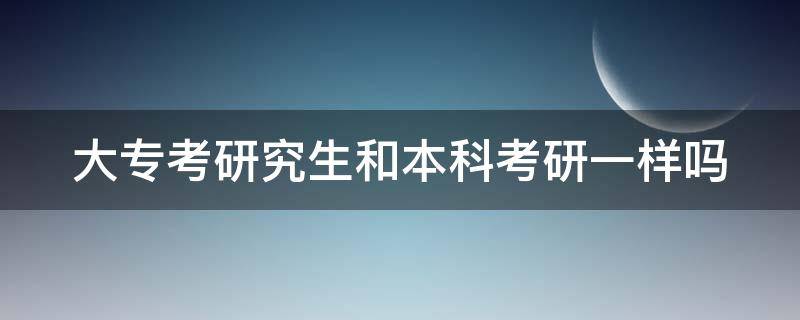 大专考研究生和本科考研一样吗（大专考研究生和本科考研一样吗）