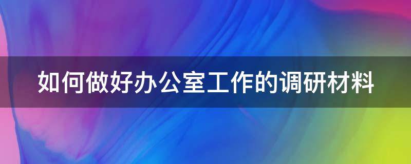 如何做好办公室工作的调研材料（办公室工作调研文章）