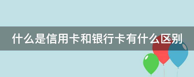 什么是信用卡和银行卡有什么区别 什么是信用卡和银行卡有什么区别呢