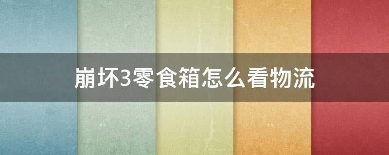崩坏3零食箱怎么看物流（2021崩坏三零食箱怎么看物流）