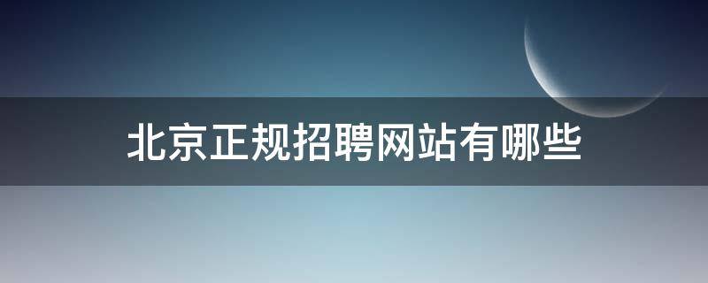 北京正规招聘网站有哪些（北京正规招聘网站有哪些网站）