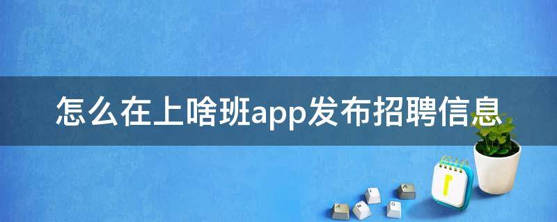 怎么在上啥班app发布招聘信息 怎么在app上招聘员工