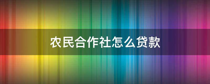 农民合作社怎么贷款 农民合作社怎么贷款最划算