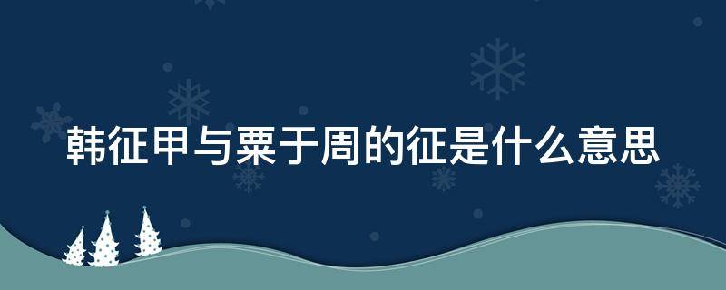 韩征甲与粟于周的征是什么意思