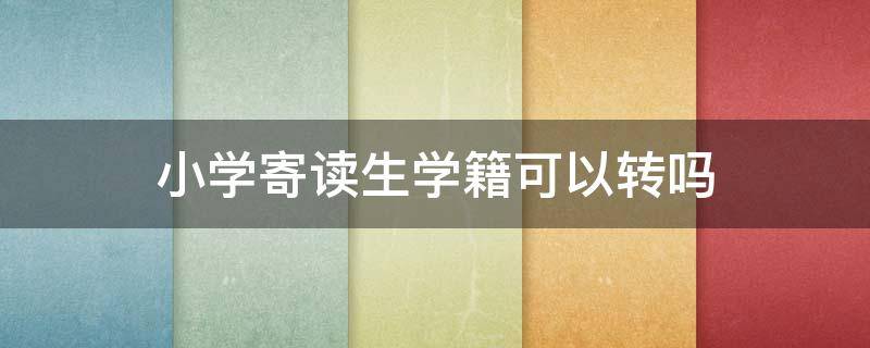 小学寄读生学籍可以转吗（小学寄读生有什么影响）