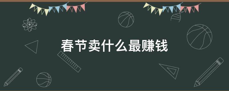春节卖什么最赚钱（春节卖什么赚钱?）