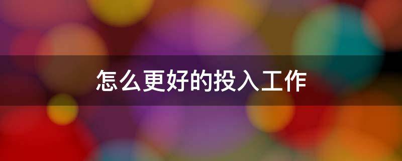 怎么更好的投入工作 怎么更好的投入工作英语作文