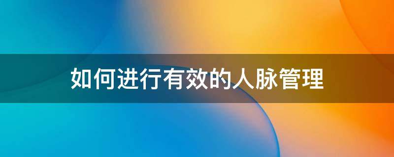 如何进行有效的人脉管理（如何做好人脉管理）