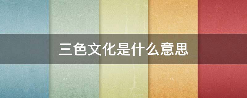 三色文化是什么意思（三色文化征文优秀作品）