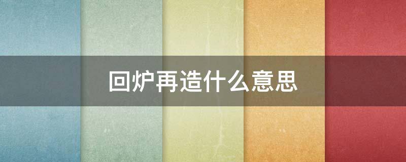 回炉再造什么意思 回炉再造什么意思数字是几