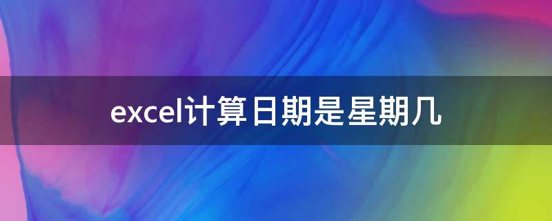 excel计算日期是星期几 excel 日期计算星期几