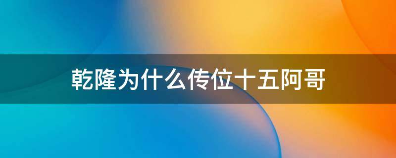 乾隆为什么传位十五阿哥（乾隆为什么传位十五阿哥为太子）