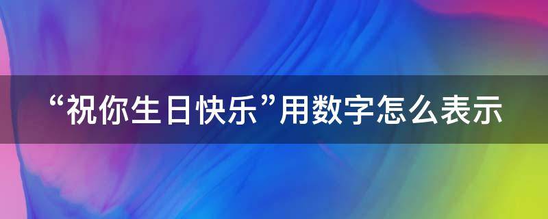 “祝你生日快乐”用数字怎么表示（祝你生日快乐用数字怎么表示出来）