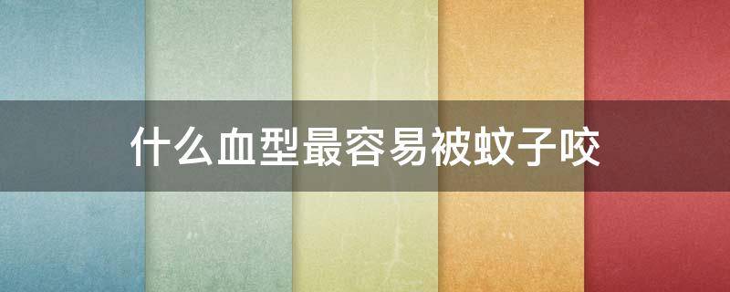什么血型最容易被蚊子咬（什么血型最容易被蚊虫叮咬）