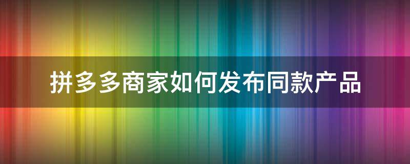 拼多多商家如何发布同款产品（拼多多怎样发布同款产品）