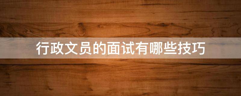 行政文员的面试有哪些技巧 行政文员面试技巧和注意事项