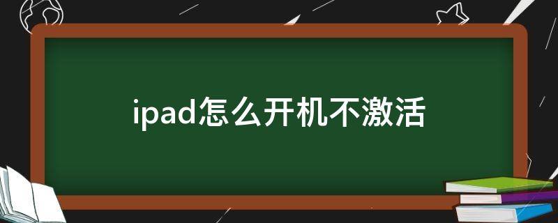 ipad怎么开机不激活 ipad不激活怎么进入