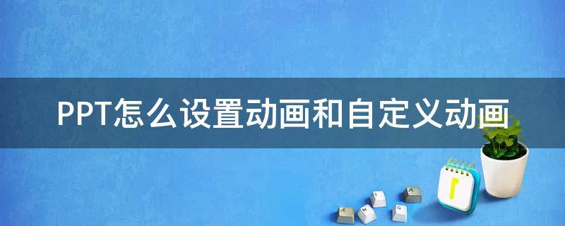 PPT怎么设置动画和自定义动画（ppt怎么设置动画和自定义动画区别）