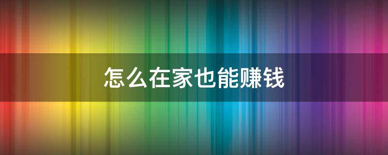 怎么在家也能赚钱（怎么在家也能挣钱）