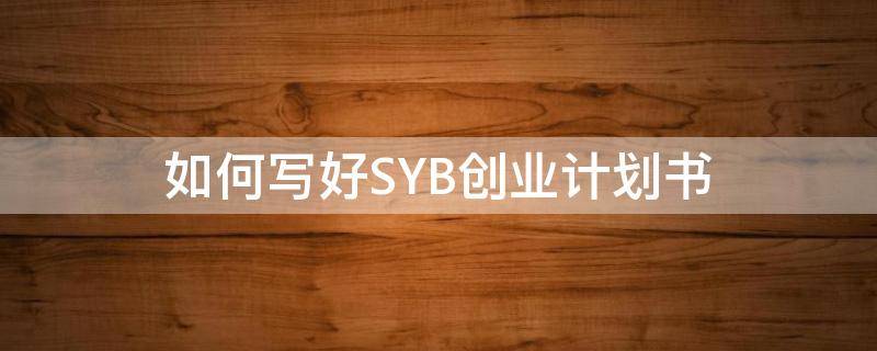 如何写好SYB创业计划书 一份合格的syb创业计划书