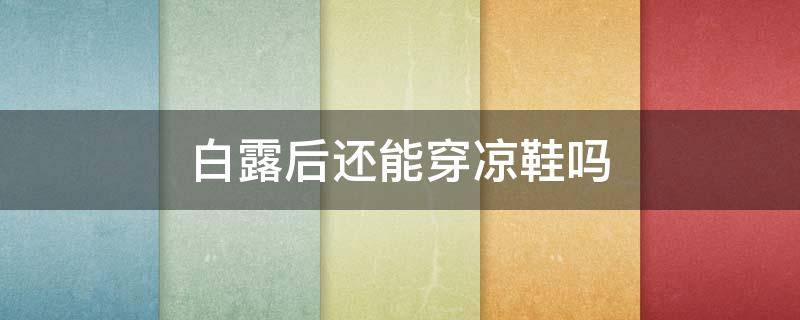 白露后还能穿凉鞋吗 白露后还能穿凉鞋吗