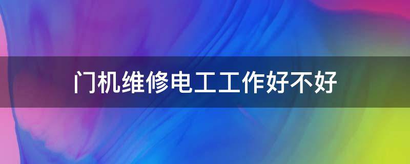 门机维修电工工作好不好（门机维修电工工作好不好干）