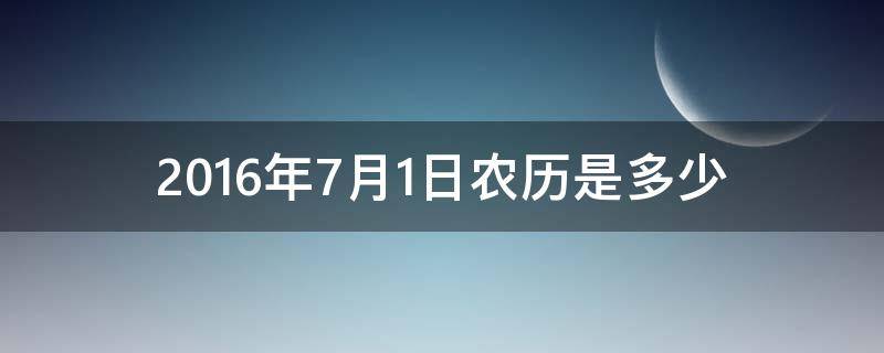 2016年7月1日农历是多少 2016年7月1日农历是多少?