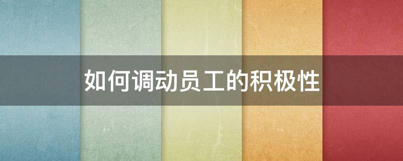如何调动员工的积极性 如何调动员工的积极性和主动性