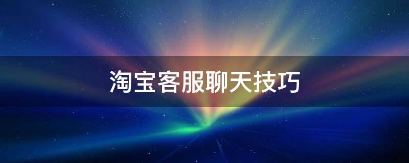 淘宝客服聊天技巧 淘宝客服聊天技巧大全(转载