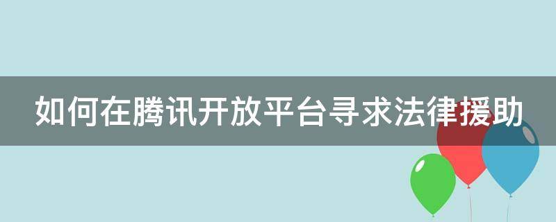 如何在腾讯开放平台寻求法律援助 腾讯法律咨询