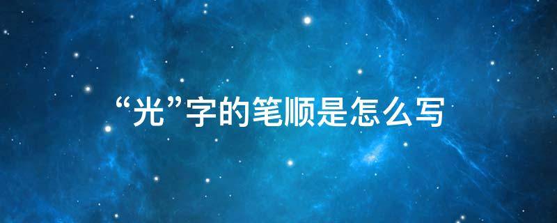 “光”字的笔顺是怎么写（光字的笔顺笔画怎么写）