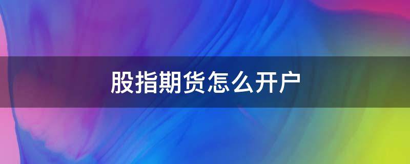 股指期货怎么开户 股指期货怎么开户交易