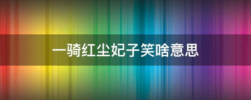 一骑红尘妃子笑啥意思 一骑红尘妃子笑,无人知是荔枝来