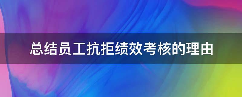 总结员工抗拒绩效考核的理由（员工不同意绩效考核怎么办）