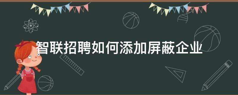 智联招聘如何添加屏蔽企业 智联招聘如何添加屏蔽企业名单