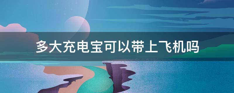 多大充电宝可以带上飞机吗 多大的充电宝可以随身携带上飞机