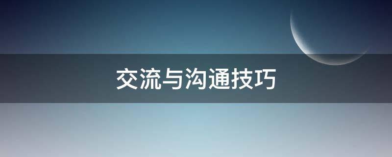 交流与沟通技巧（交流与沟通技巧心得体会800字）