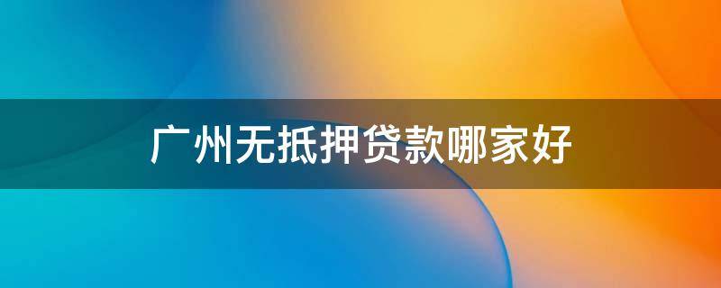 广州无抵押贷款哪家好 广州抵押贷款利息最低的是哪个银行