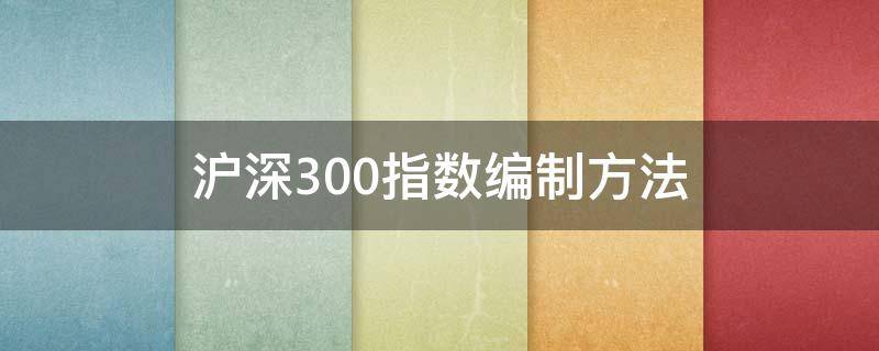 沪深300指数编制方法 沪深300指数编制方法采用的是