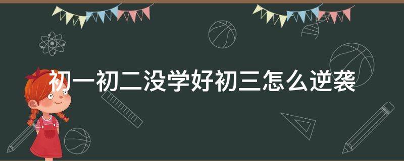 初一初二没学好初三怎么逆袭（初一初二没好好学初三能逆袭吗）